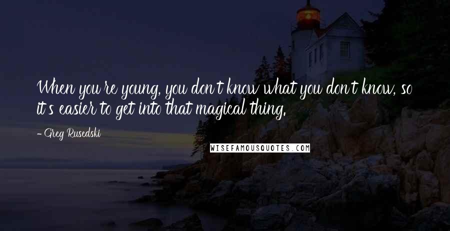Greg Rusedski Quotes: When you're young, you don't know what you don't know, so it's easier to get into that magical thing.
