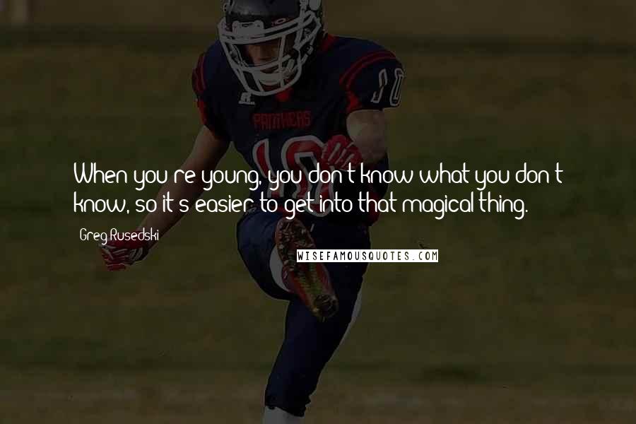 Greg Rusedski Quotes: When you're young, you don't know what you don't know, so it's easier to get into that magical thing.