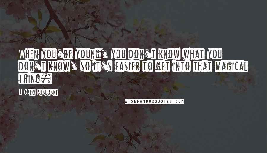 Greg Rusedski Quotes: When you're young, you don't know what you don't know, so it's easier to get into that magical thing.