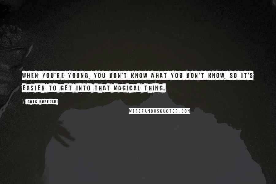 Greg Rusedski Quotes: When you're young, you don't know what you don't know, so it's easier to get into that magical thing.