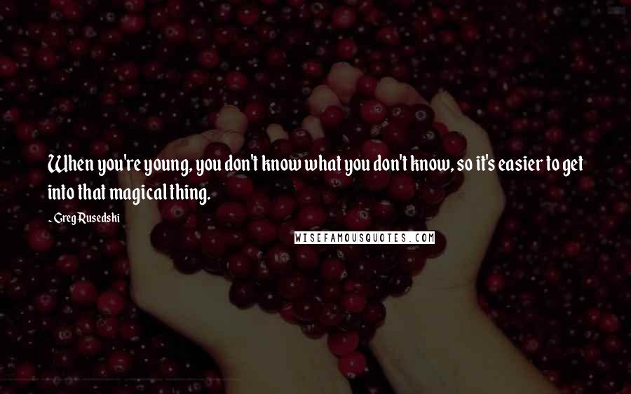 Greg Rusedski Quotes: When you're young, you don't know what you don't know, so it's easier to get into that magical thing.