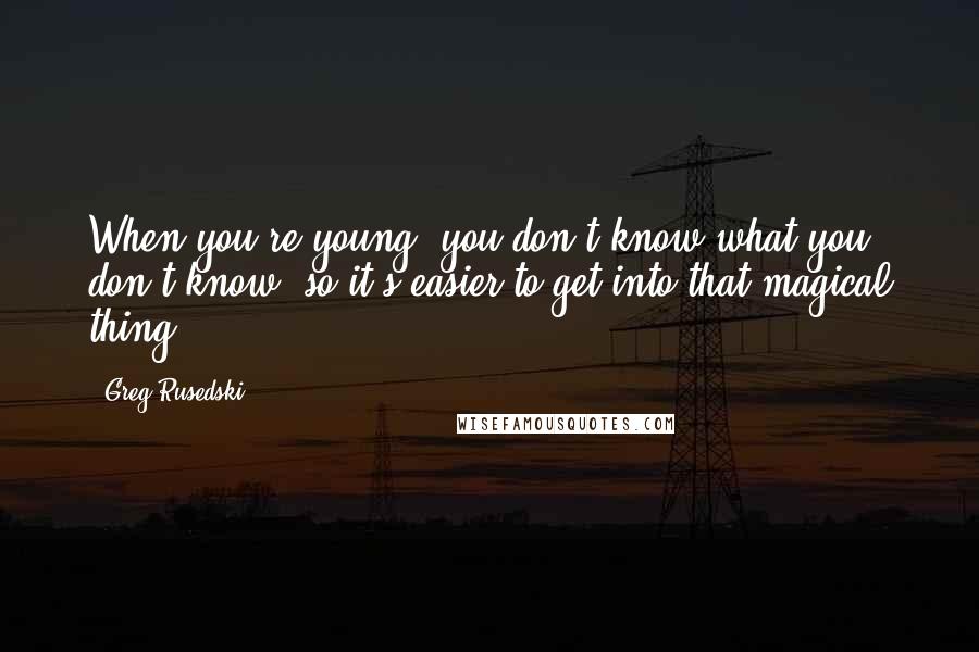 Greg Rusedski Quotes: When you're young, you don't know what you don't know, so it's easier to get into that magical thing.