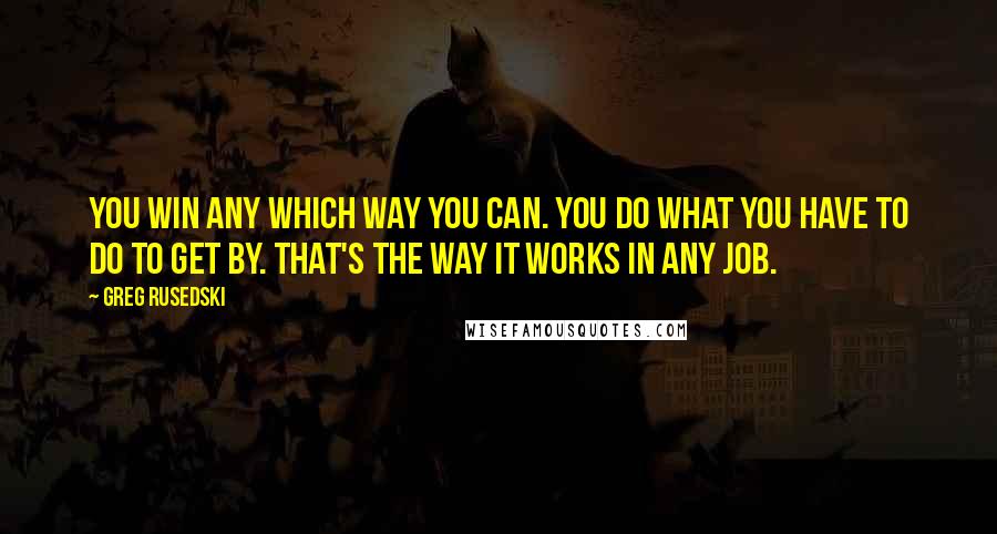 Greg Rusedski Quotes: You win any which way you can. You do what you have to do to get by. That's the way it works in any job.