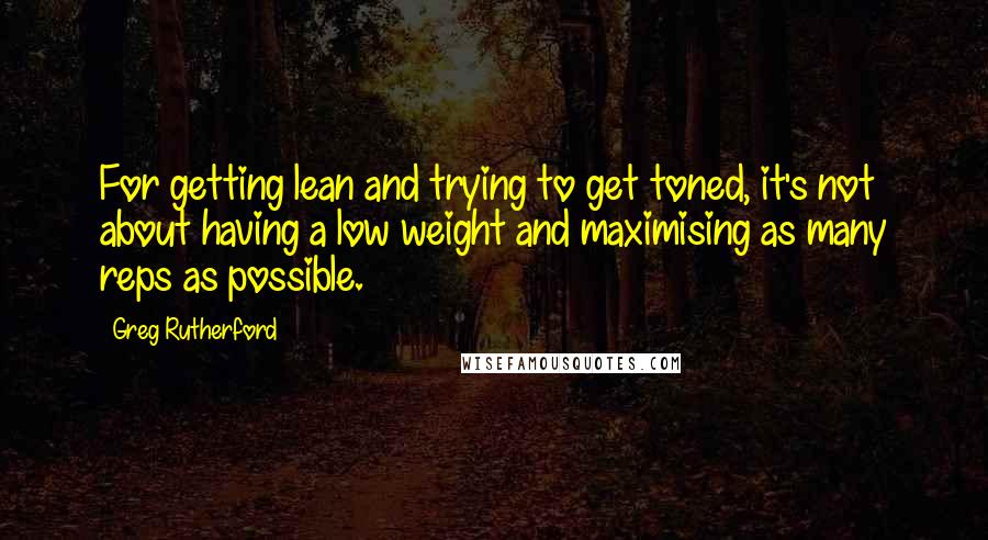 Greg Rutherford Quotes: For getting lean and trying to get toned, it's not about having a low weight and maximising as many reps as possible.