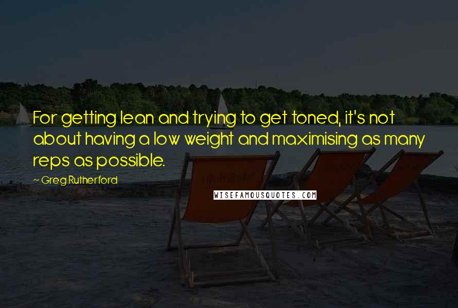 Greg Rutherford Quotes: For getting lean and trying to get toned, it's not about having a low weight and maximising as many reps as possible.
