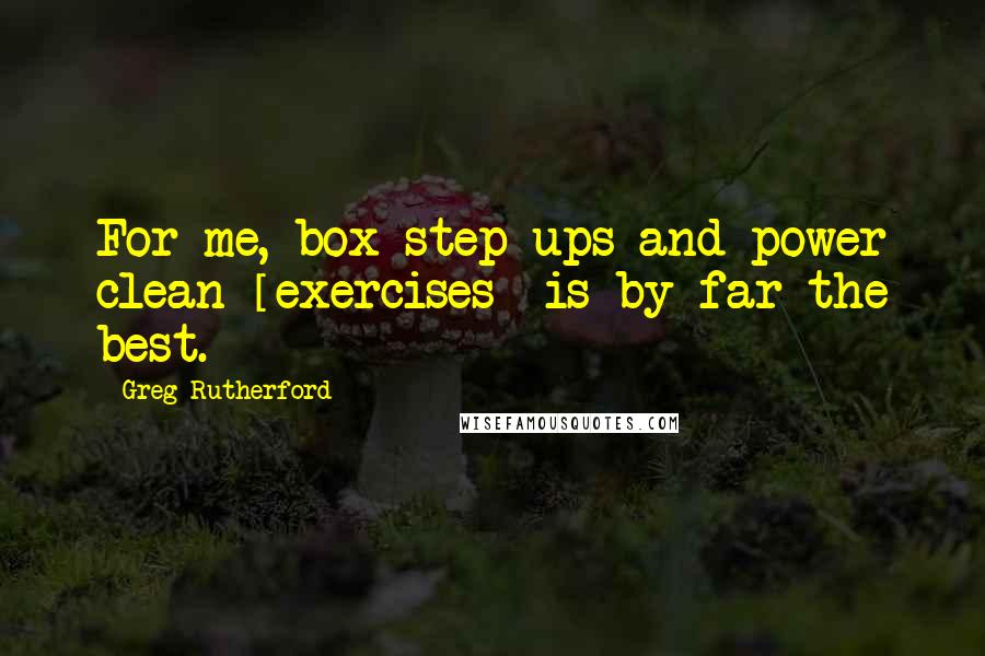 Greg Rutherford Quotes: For me, box step-ups and power clean [exercises] is by far the best.