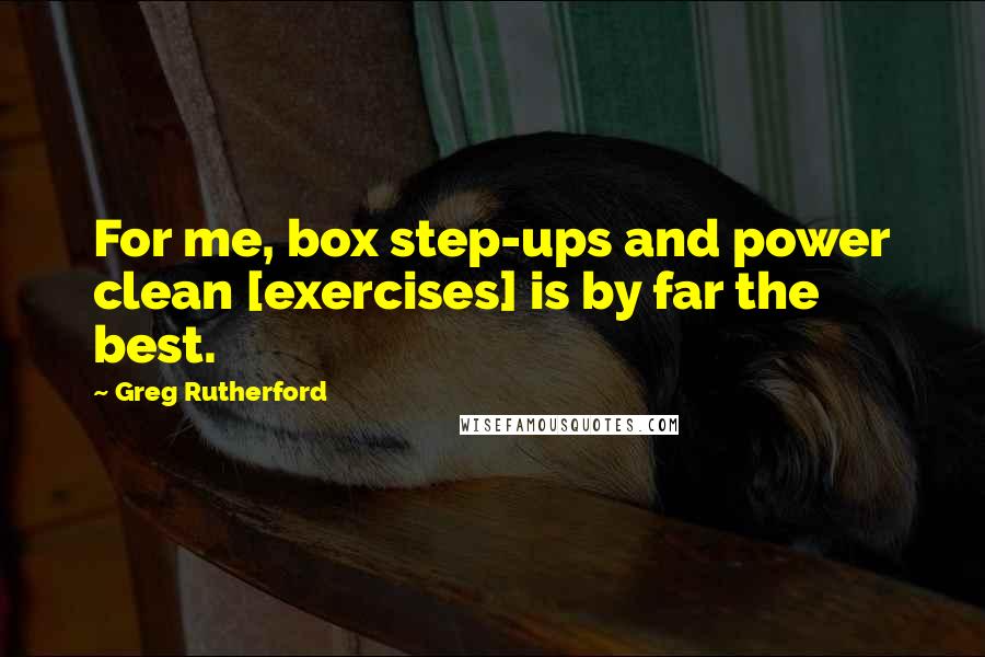 Greg Rutherford Quotes: For me, box step-ups and power clean [exercises] is by far the best.