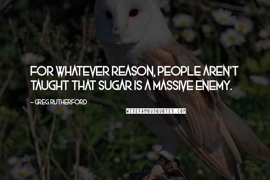 Greg Rutherford Quotes: For whatever reason, people aren't taught that sugar is a massive enemy.