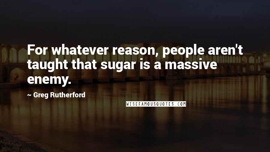 Greg Rutherford Quotes: For whatever reason, people aren't taught that sugar is a massive enemy.