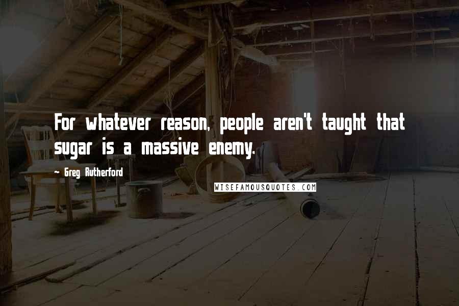 Greg Rutherford Quotes: For whatever reason, people aren't taught that sugar is a massive enemy.