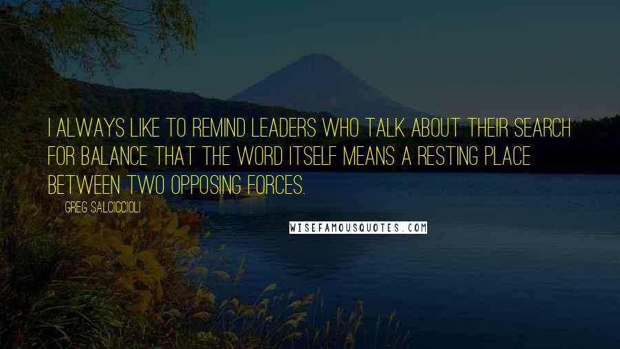 Greg Salciccioli Quotes: I always like to remind leaders who talk about their search for balance that the word itself means a resting place between two opposing forces.