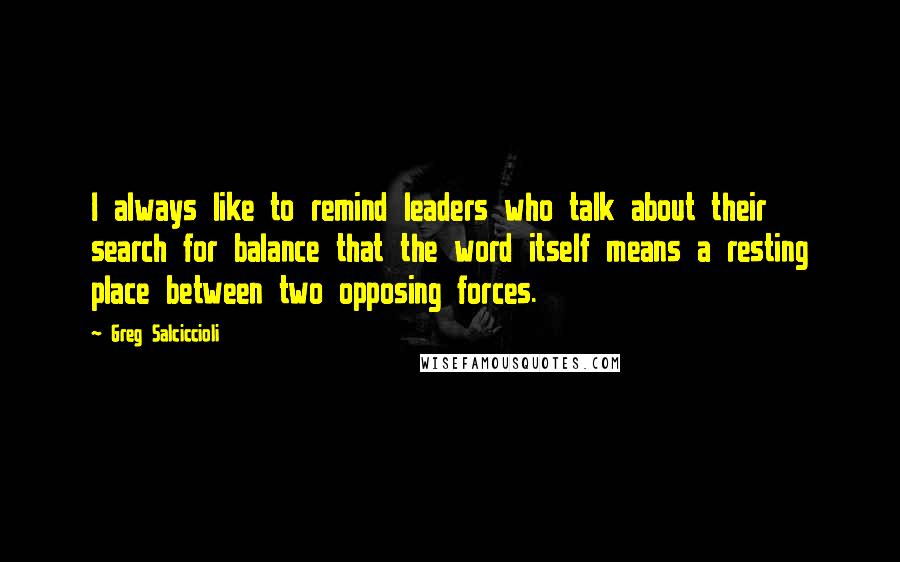 Greg Salciccioli Quotes: I always like to remind leaders who talk about their search for balance that the word itself means a resting place between two opposing forces.