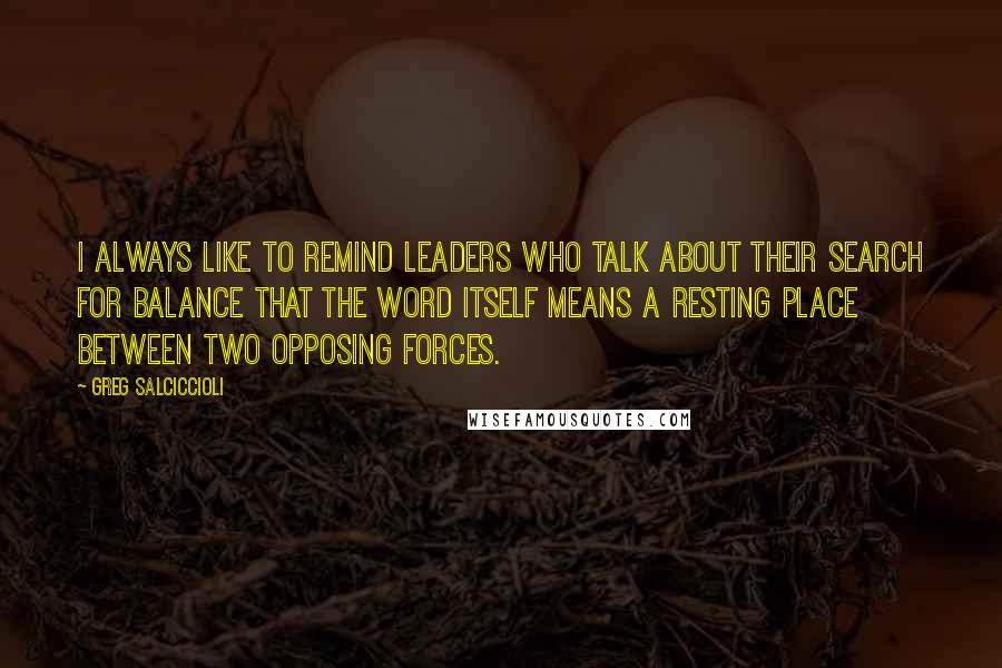 Greg Salciccioli Quotes: I always like to remind leaders who talk about their search for balance that the word itself means a resting place between two opposing forces.