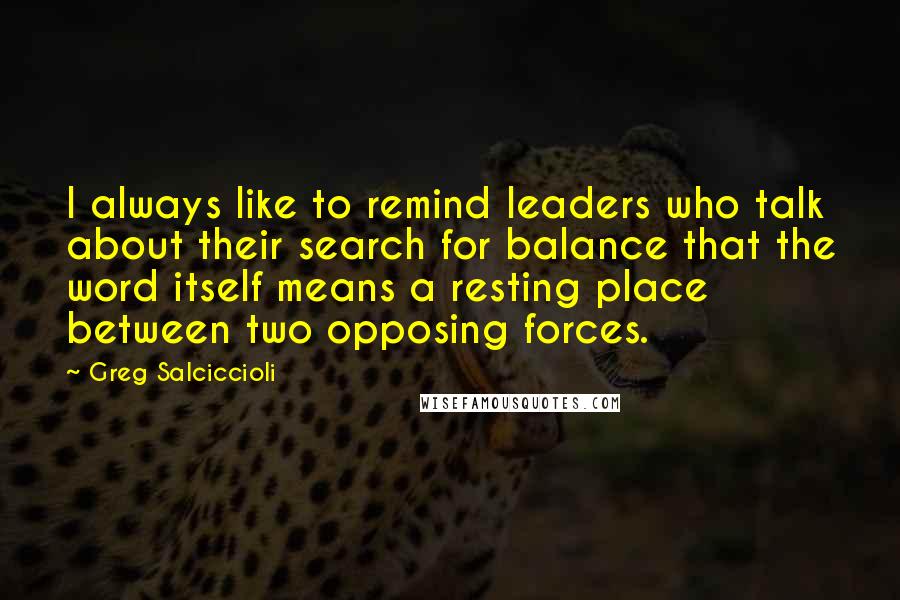 Greg Salciccioli Quotes: I always like to remind leaders who talk about their search for balance that the word itself means a resting place between two opposing forces.