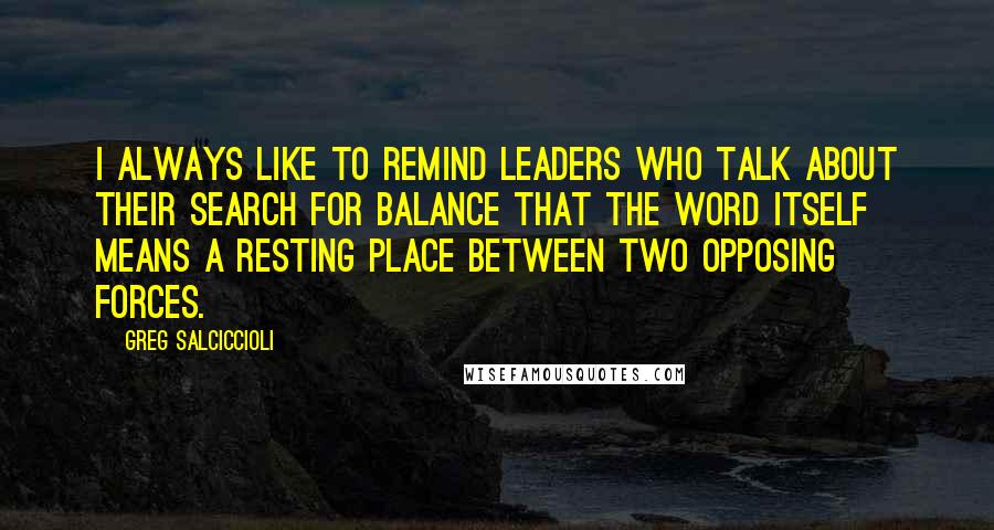 Greg Salciccioli Quotes: I always like to remind leaders who talk about their search for balance that the word itself means a resting place between two opposing forces.