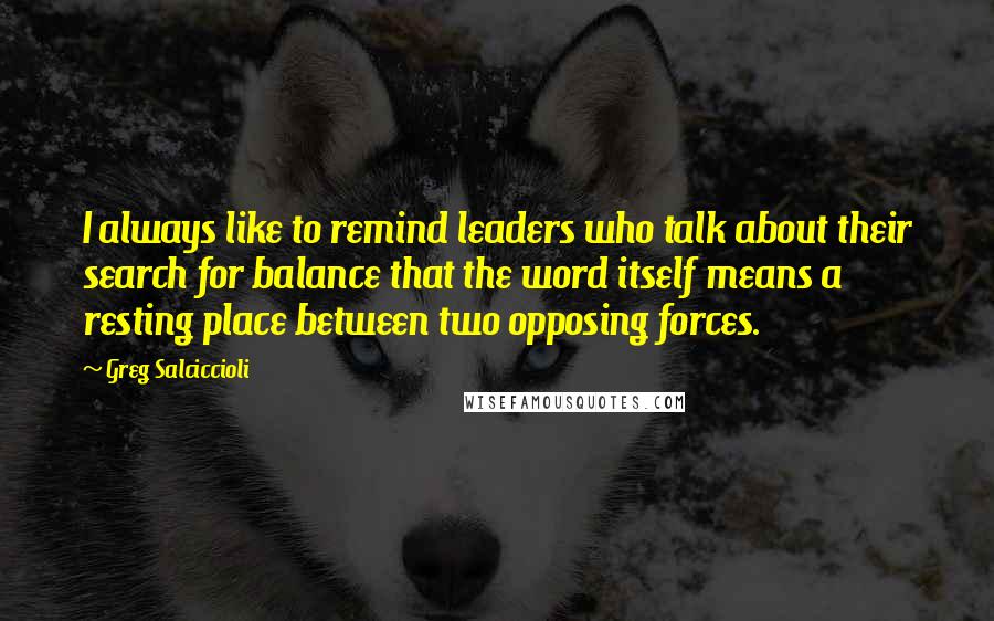 Greg Salciccioli Quotes: I always like to remind leaders who talk about their search for balance that the word itself means a resting place between two opposing forces.