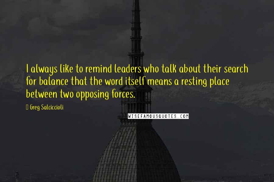 Greg Salciccioli Quotes: I always like to remind leaders who talk about their search for balance that the word itself means a resting place between two opposing forces.