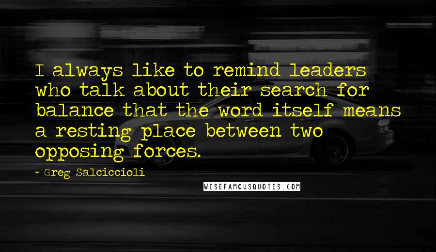 Greg Salciccioli Quotes: I always like to remind leaders who talk about their search for balance that the word itself means a resting place between two opposing forces.