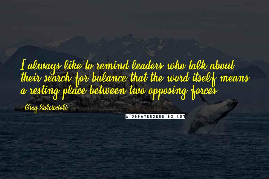 Greg Salciccioli Quotes: I always like to remind leaders who talk about their search for balance that the word itself means a resting place between two opposing forces.