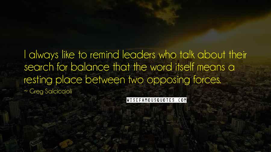 Greg Salciccioli Quotes: I always like to remind leaders who talk about their search for balance that the word itself means a resting place between two opposing forces.