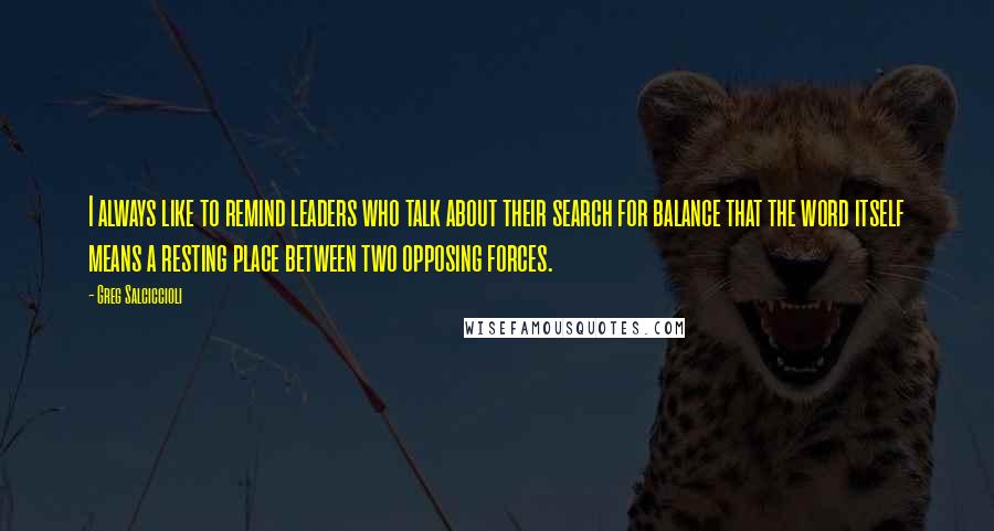 Greg Salciccioli Quotes: I always like to remind leaders who talk about their search for balance that the word itself means a resting place between two opposing forces.