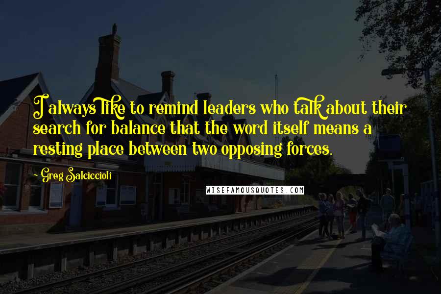 Greg Salciccioli Quotes: I always like to remind leaders who talk about their search for balance that the word itself means a resting place between two opposing forces.