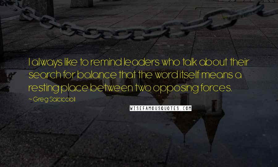 Greg Salciccioli Quotes: I always like to remind leaders who talk about their search for balance that the word itself means a resting place between two opposing forces.