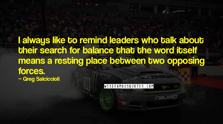 Greg Salciccioli Quotes: I always like to remind leaders who talk about their search for balance that the word itself means a resting place between two opposing forces.