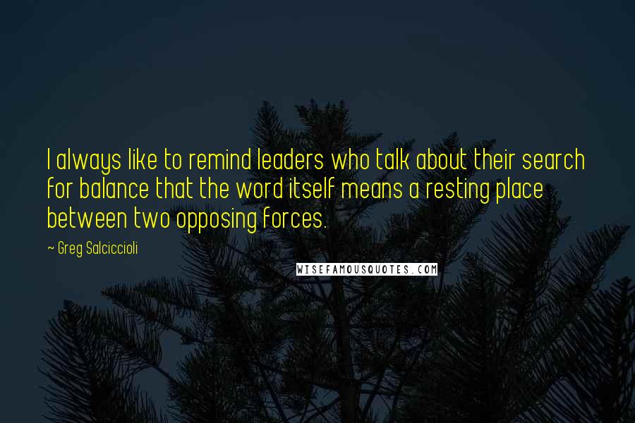 Greg Salciccioli Quotes: I always like to remind leaders who talk about their search for balance that the word itself means a resting place between two opposing forces.