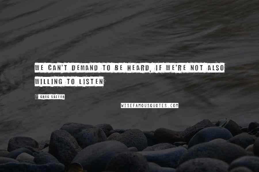 Greg Salter Quotes: We can't demand to be heard, if we're not also willing to listen