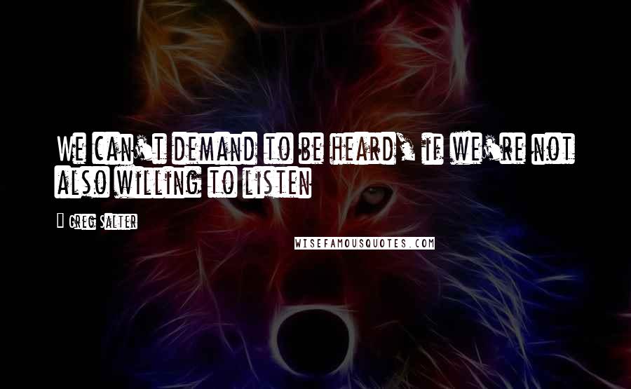 Greg Salter Quotes: We can't demand to be heard, if we're not also willing to listen