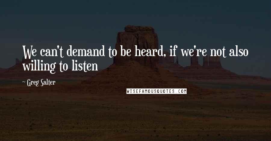 Greg Salter Quotes: We can't demand to be heard, if we're not also willing to listen