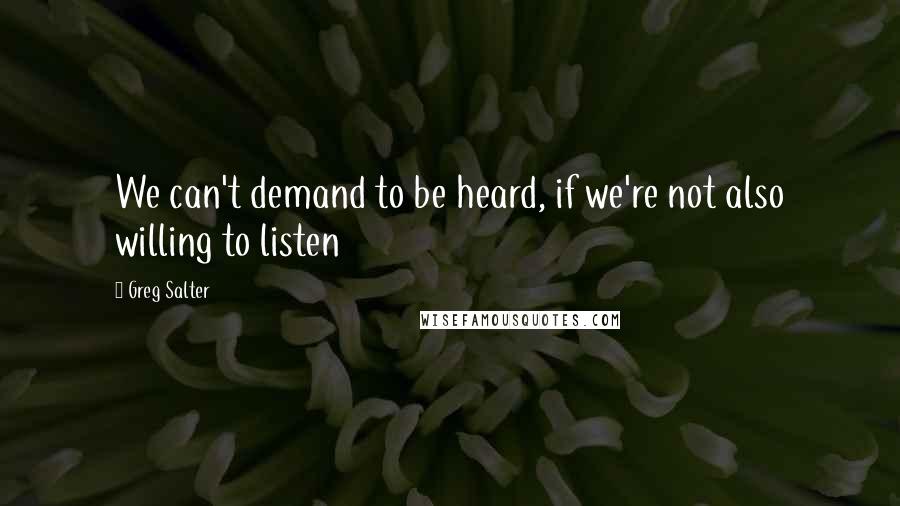 Greg Salter Quotes: We can't demand to be heard, if we're not also willing to listen