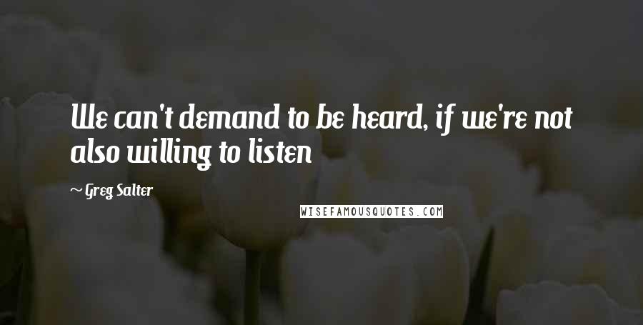 Greg Salter Quotes: We can't demand to be heard, if we're not also willing to listen