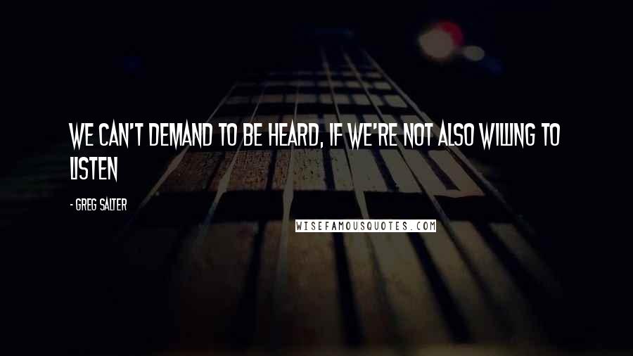 Greg Salter Quotes: We can't demand to be heard, if we're not also willing to listen