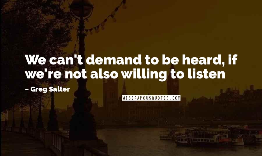 Greg Salter Quotes: We can't demand to be heard, if we're not also willing to listen