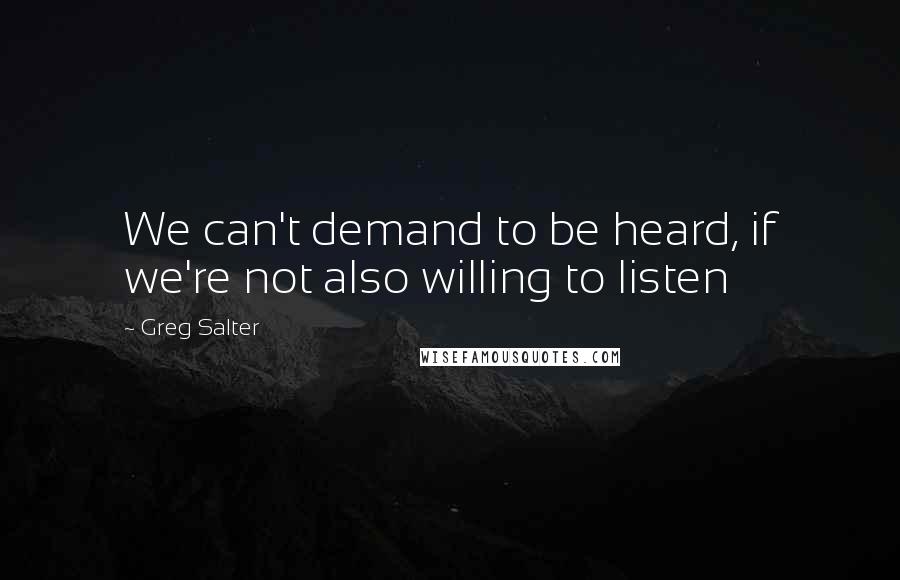 Greg Salter Quotes: We can't demand to be heard, if we're not also willing to listen