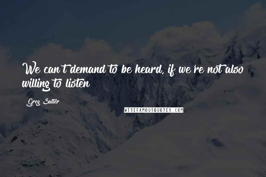 Greg Salter Quotes: We can't demand to be heard, if we're not also willing to listen