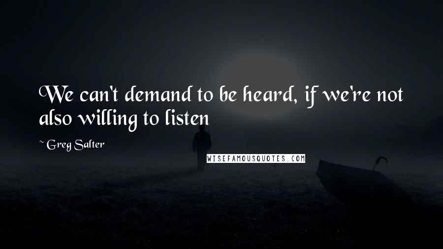 Greg Salter Quotes: We can't demand to be heard, if we're not also willing to listen