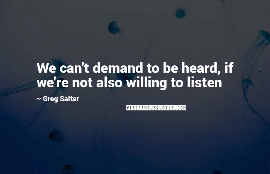 Greg Salter Quotes: We can't demand to be heard, if we're not also willing to listen