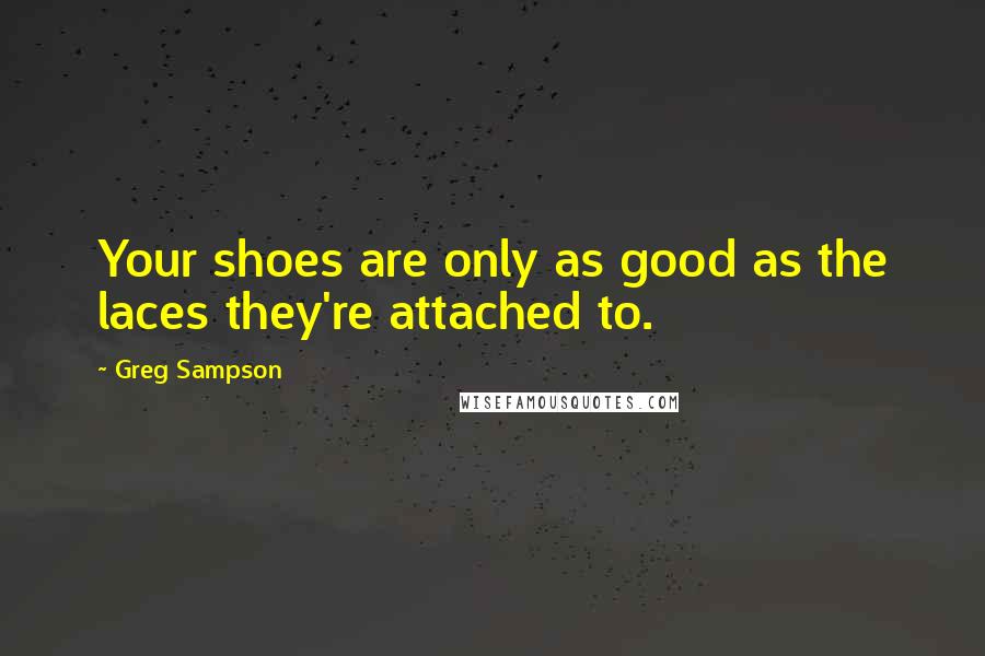 Greg Sampson Quotes: Your shoes are only as good as the laces they're attached to.