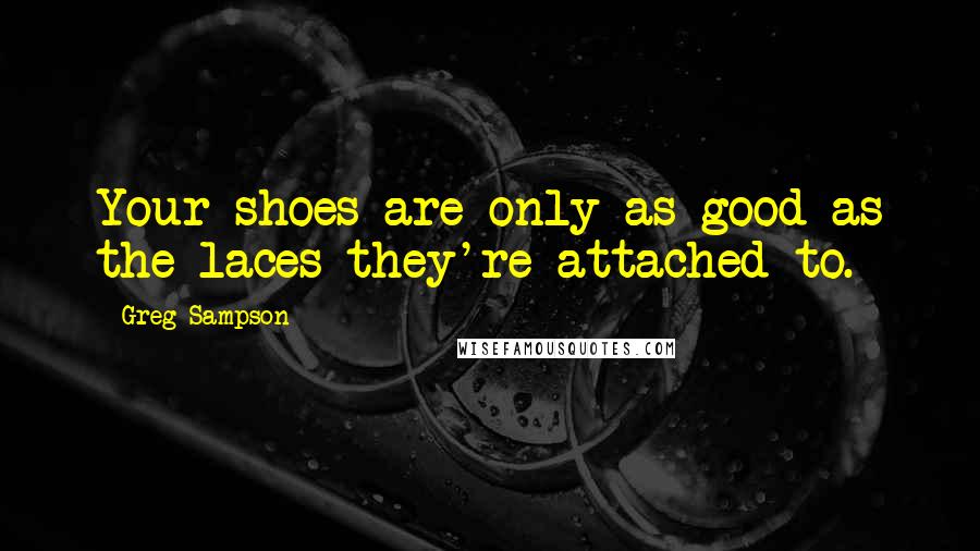 Greg Sampson Quotes: Your shoes are only as good as the laces they're attached to.