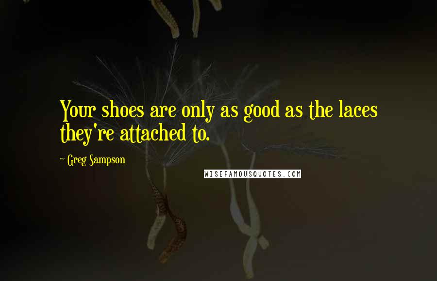 Greg Sampson Quotes: Your shoes are only as good as the laces they're attached to.