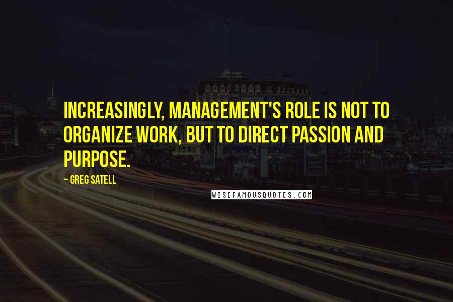 Greg Satell Quotes: Increasingly, management's role is not to organize work, but to direct passion and purpose.