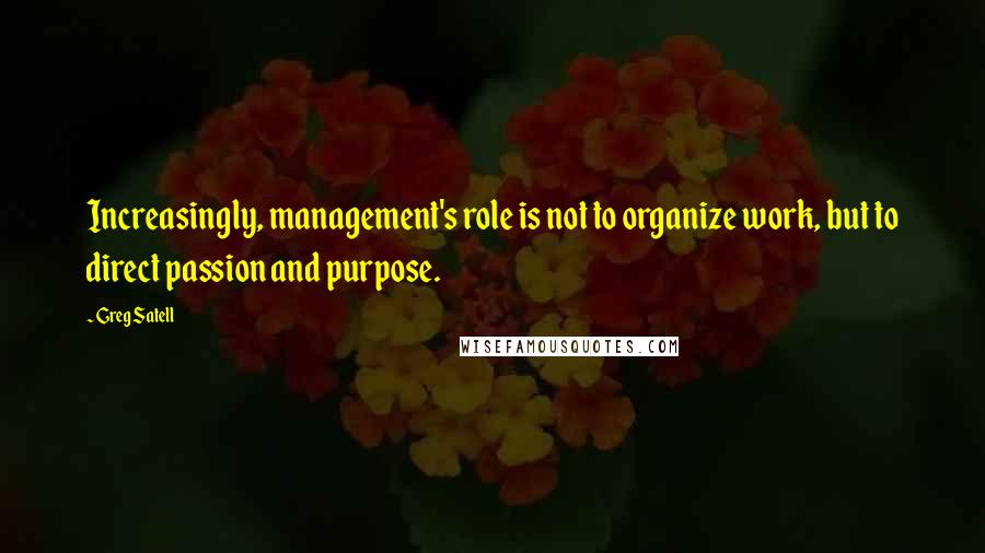 Greg Satell Quotes: Increasingly, management's role is not to organize work, but to direct passion and purpose.