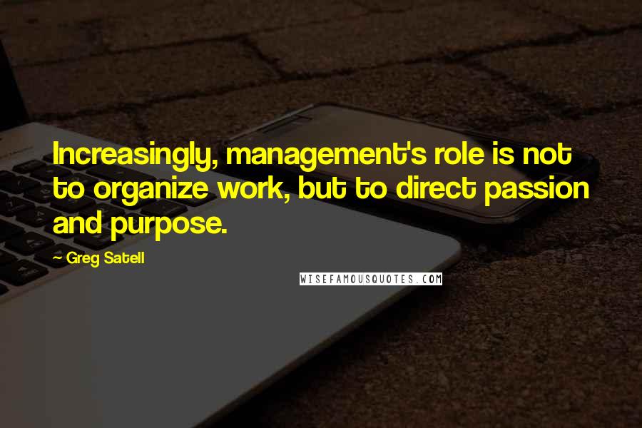 Greg Satell Quotes: Increasingly, management's role is not to organize work, but to direct passion and purpose.