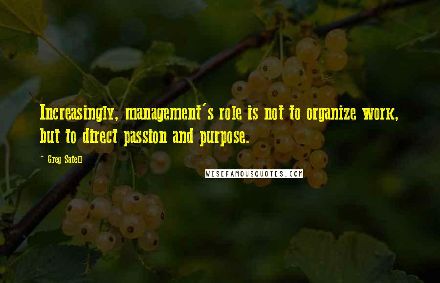 Greg Satell Quotes: Increasingly, management's role is not to organize work, but to direct passion and purpose.