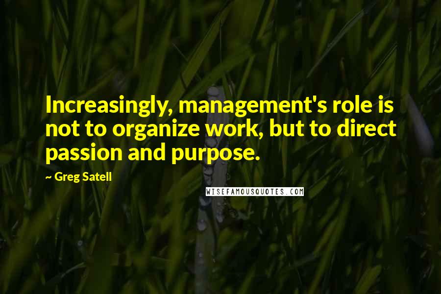 Greg Satell Quotes: Increasingly, management's role is not to organize work, but to direct passion and purpose.