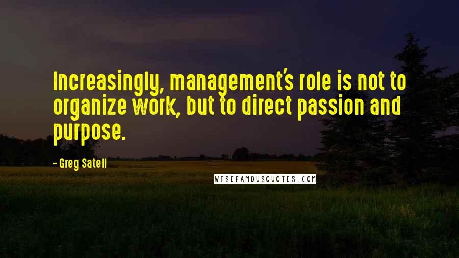 Greg Satell Quotes: Increasingly, management's role is not to organize work, but to direct passion and purpose.