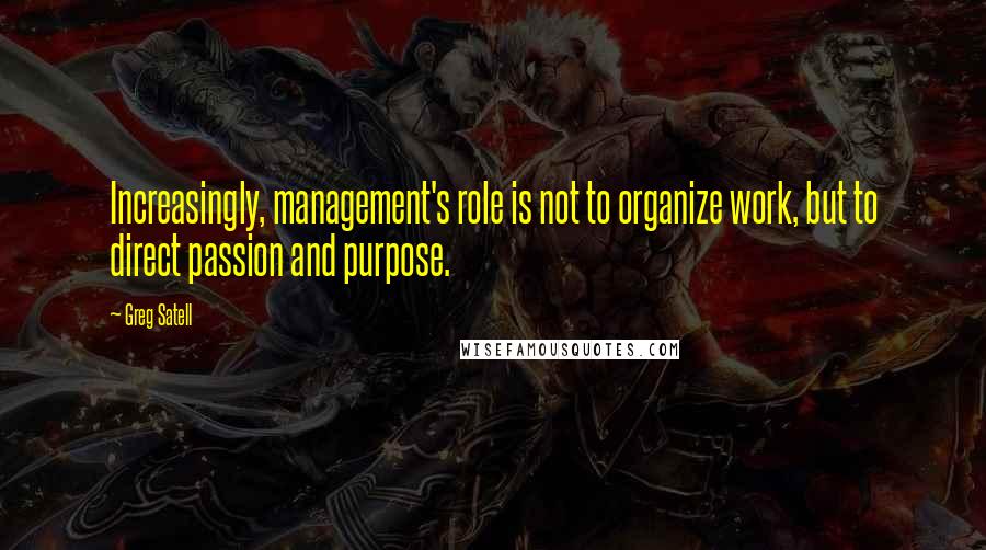 Greg Satell Quotes: Increasingly, management's role is not to organize work, but to direct passion and purpose.
